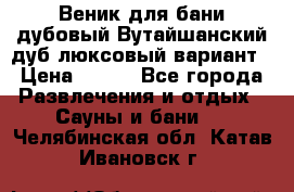 Веник для бани дубовый Вутайшанский дуб люксовый вариант › Цена ­ 100 - Все города Развлечения и отдых » Сауны и бани   . Челябинская обл.,Катав-Ивановск г.